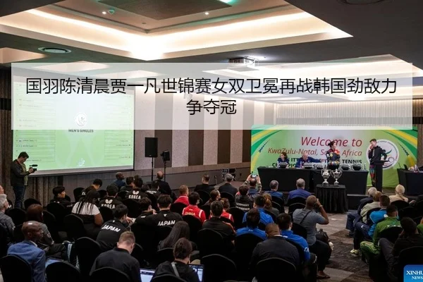国羽陈清晨贾一凡世锦赛女双卫冕再战韩国劲敌力争夺冠